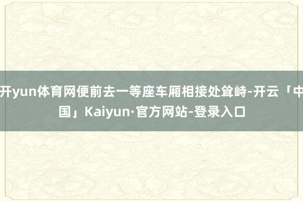 开yun体育网便前去一等座车厢相接处耸峙-开云「中国」Kaiyun·官方网站-登录入口