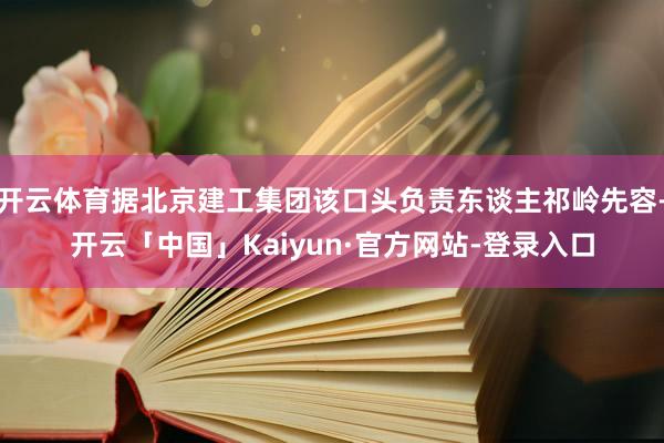 开云体育据北京建工集团该口头负责东谈主祁岭先容-开云「中国」Kaiyun·官方网站-登录入口