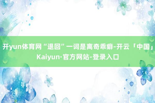 开yun体育网“退回”一词是离奇乖癖-开云「中国」Kaiyun·官方网站-登录入口