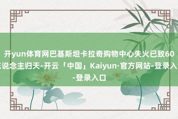 开yun体育网巴基斯坦卡拉奇购物中心失火已致60东说念主归天-开云「中国」Kaiyun·官方网站-登录入口