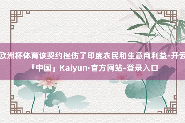 欧洲杯体育该契约挫伤了印度农民和生意商利益-开云「中国」Kaiyun·官方网站-登录入口
