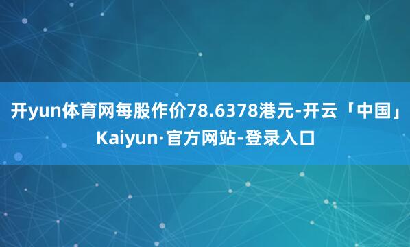 开yun体育网每股作价78.6378港元-开云「中国」Kaiyun·官方网站-登录入口