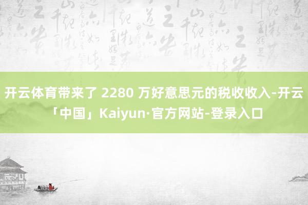 开云体育带来了 2280 万好意思元的税收收入-开云「中国」Kaiyun·官方网站-登录入口