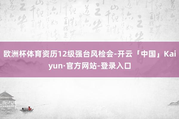 欧洲杯体育资历12级强台风检会-开云「中国」Kaiyun·官方网站-登录入口