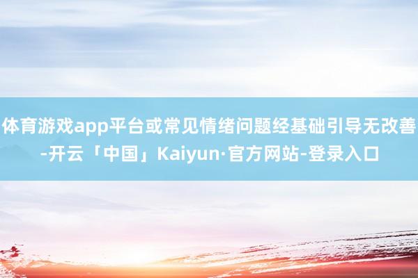 体育游戏app平台或常见情绪问题经基础引导无改善-开云「中国」Kaiyun·官方网站-登录入口