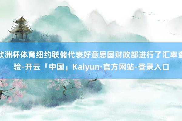 欧洲杯体育纽约联储代表好意思国财政部进行了汇率查验-开云「中国」Kaiyun·官方网站-登录入口