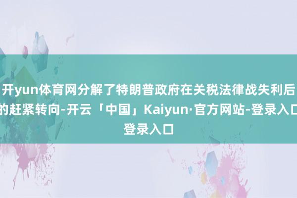 开yun体育网分解了特朗普政府在关税法律战失利后的赶紧转向-开云「中国」Kaiyun·官方网站-登录入口