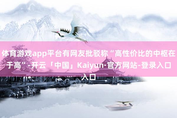 体育游戏app平台有网友批驳称“高性价比的中枢在于高”-开云「中国」Kaiyun·官方网站-登录入口